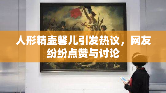 人形精壶馨儿引发热议，网友纷纷点赞与讨论