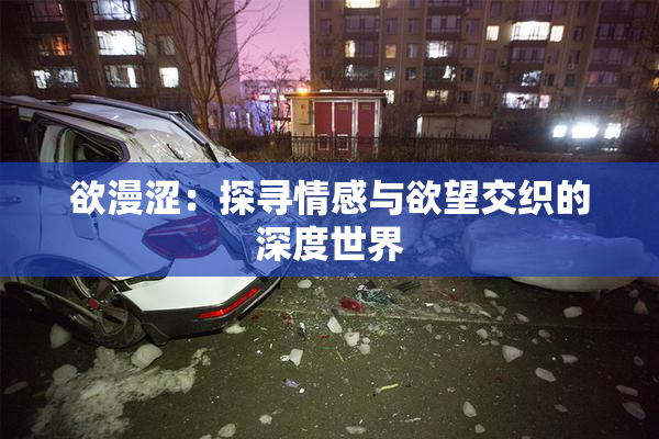 欲漫涩：探寻情感与欲望交织的深度世界
