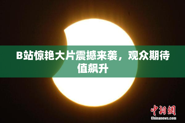 B站惊艳大片震撼来袭，观众期待值飙升