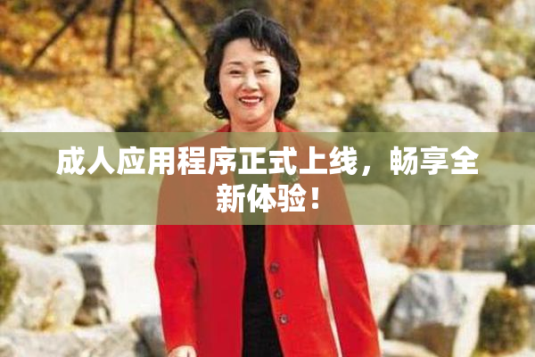 成人应用程序正式上线，畅享全新体验！