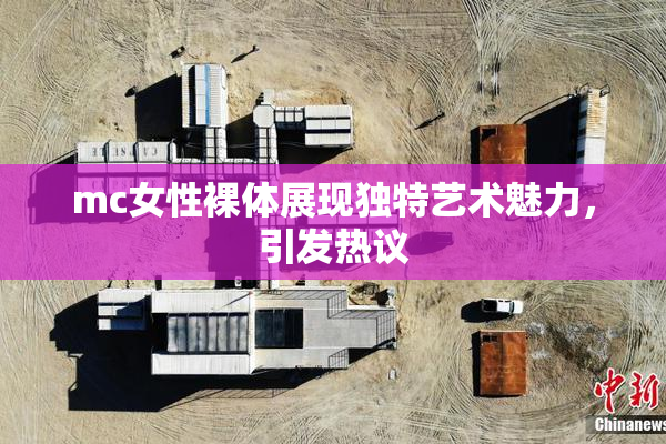 mc女性裸体展现独特艺术魅力，引发热议