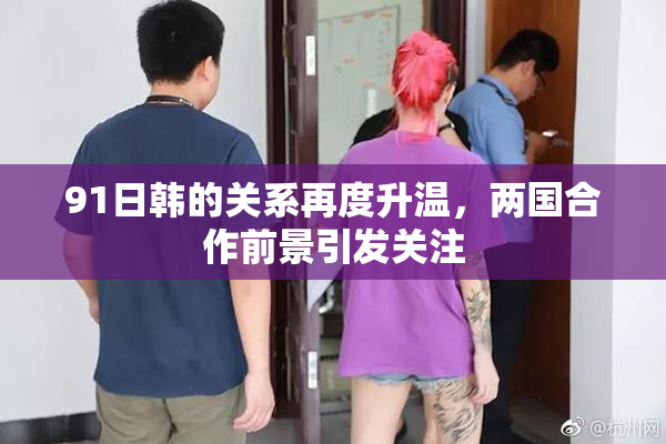 91日韩的关系再度升温，两国合作前景引发关注