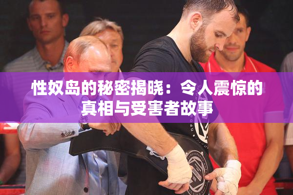 性奴岛的秘密揭晓：令人震惊的真相与受害者故事