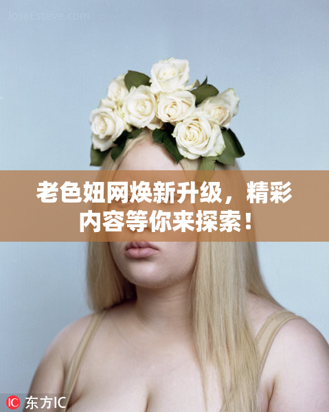 老色妞网焕新升级，精彩内容等你来探索！