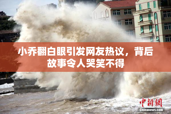 小乔翻白眼引发网友热议，背后故事令人哭笑不得