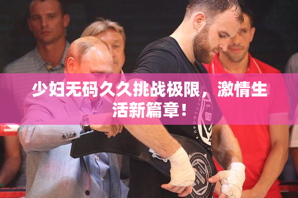 少妇无码久久挑战极限，激情生活新篇章！