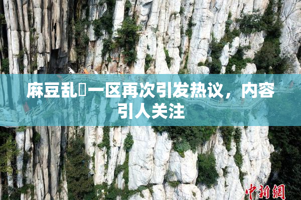 麻豆乱婬一区再次引发热议，内容引人关注
