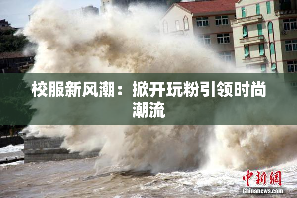 校服新风潮：掀开玩粉引领时尚潮流
