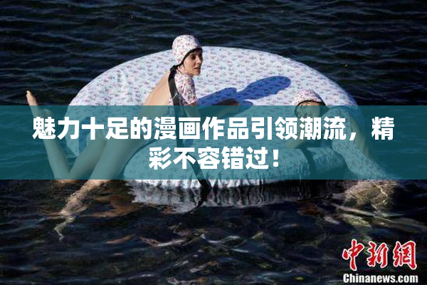 魅力十足的漫画作品引领潮流，精彩不容错过！