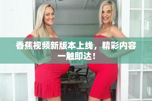 香蕉视频新版本上线，精彩内容一触即达！