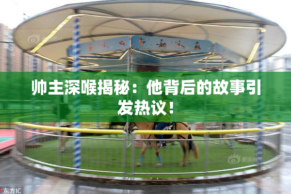 帅主深喉揭秘：他背后的故事引发热议！