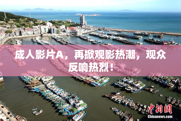 成人影片A，再掀观影热潮，观众反响热烈！