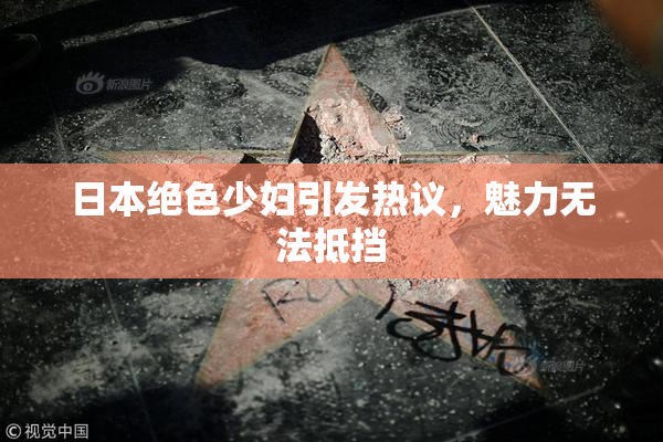 日本绝色少妇引发热议，魅力无法抵挡