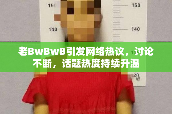 老BwBwB引发网络热议，讨论不断，话题热度持续升温