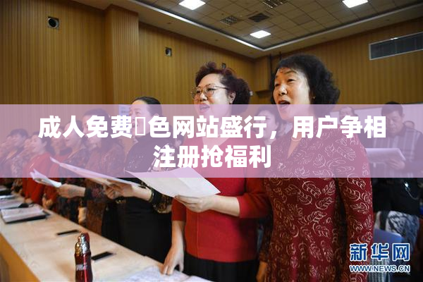 成人免费黃色网站盛行，用户争相注册抢福利