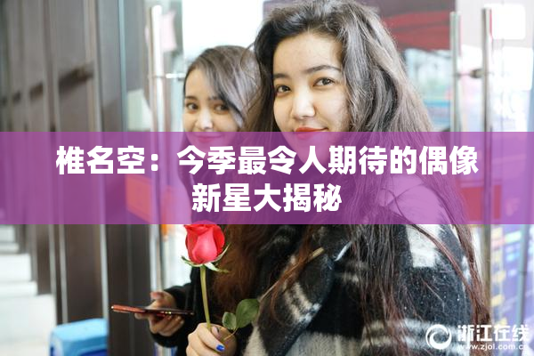 椎名空：今季最令人期待的偶像新星大揭秘