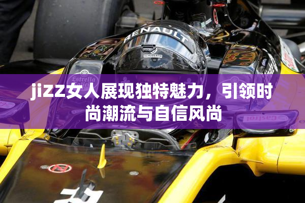 jiZZ女人展现独特魅力，引领时尚潮流与自信风尚