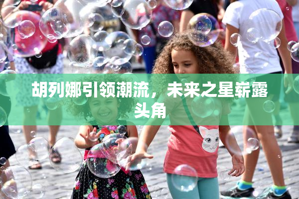 胡列娜引领潮流，未来之星崭露头角