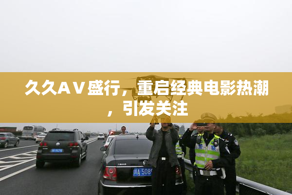 久久AⅤ盛行，重启经典电影热潮，引发关注