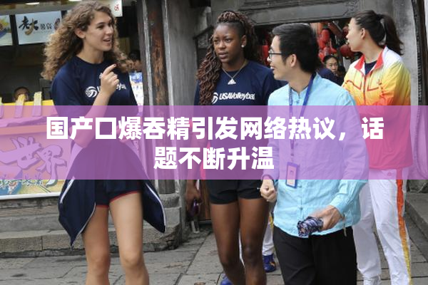 国产囗爆吞精引发网络热议，话题不断升温