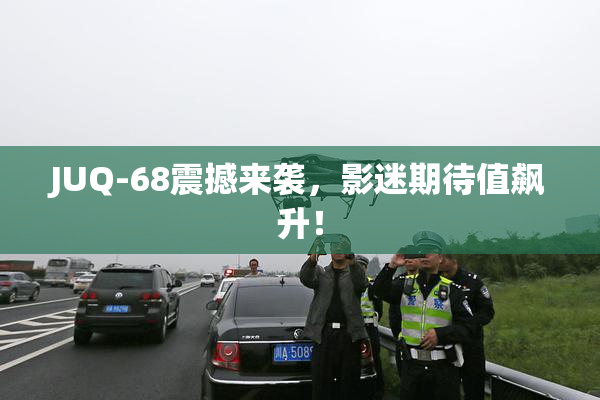 JUQ-68震撼来袭，影迷期待值飙升！