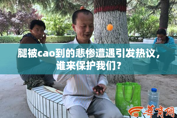腿被cao到的悲惨遭遇引发热议，谁来保护我们？
