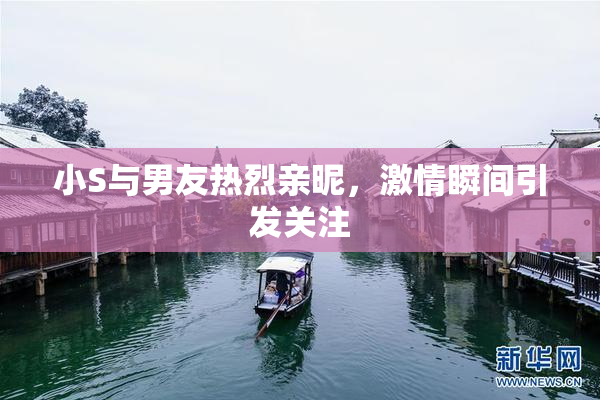 小S与男友热烈亲昵，激情瞬间引发关注