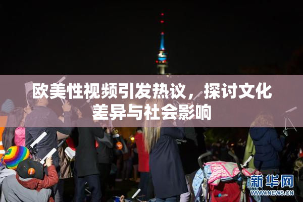 欧美性视频引发热议，探讨文化差异与社会影响