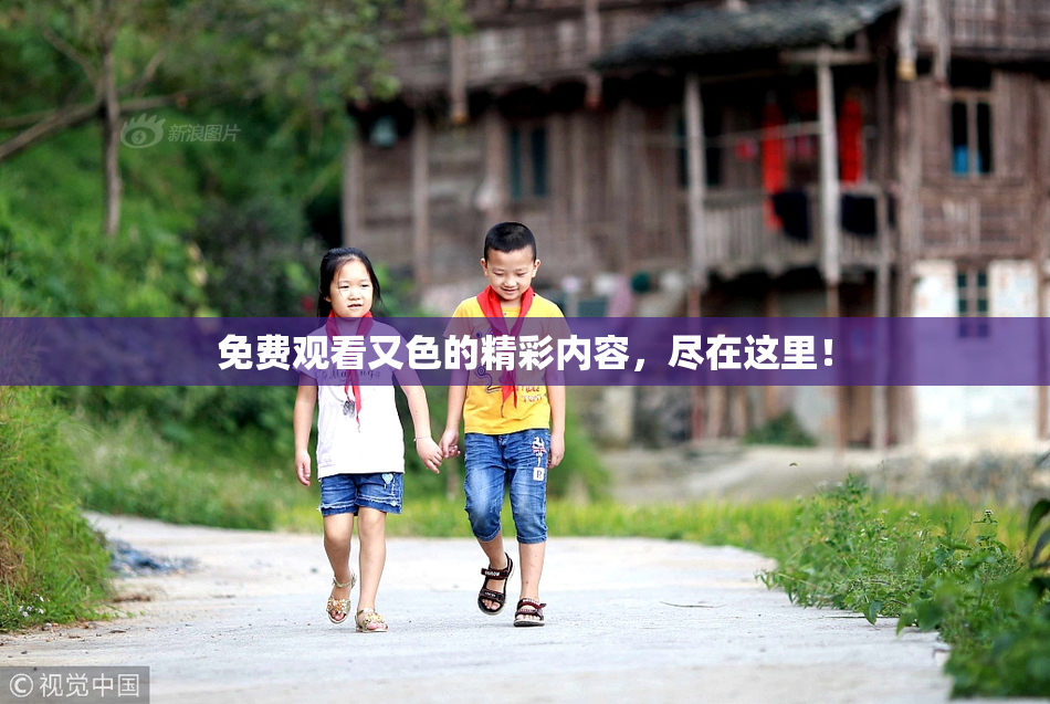 免费观看又色的精彩内容，尽在这里！