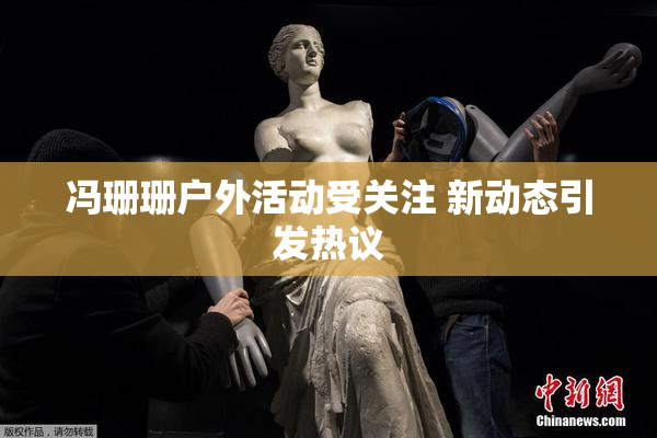 冯珊珊户外活动受关注 新动态引发热议