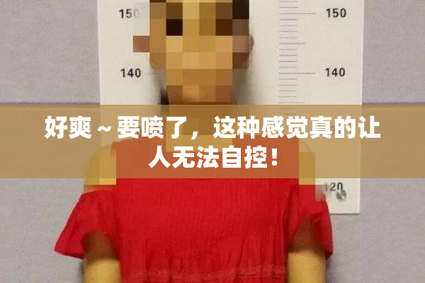 好爽～要喷了，这种感觉真的让人无法自控！