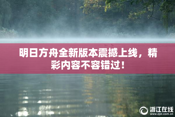 明日方舟全新版本震撼上线，精彩内容不容错过！