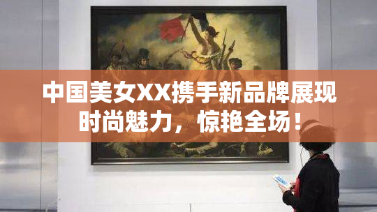 中国美女XX携手新品牌展现时尚魅力，惊艳全场！