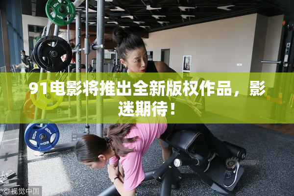 91电影将推出全新版权作品，影迷期待！