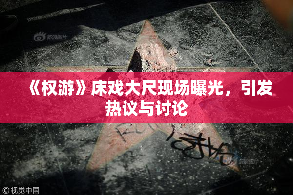 《权游》床戏大尺现场曝光，引发热议与讨论