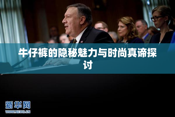 牛仔裤的隐秘魅力与时尚真谛探讨