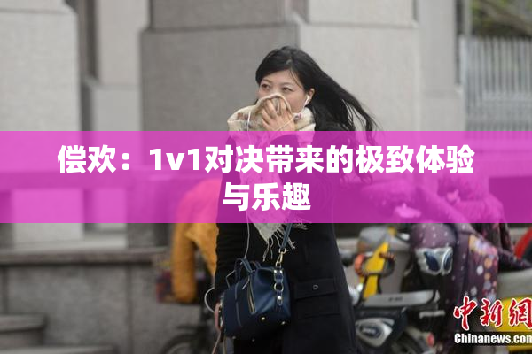 偿欢：1v1对决带来的极致体验与乐趣