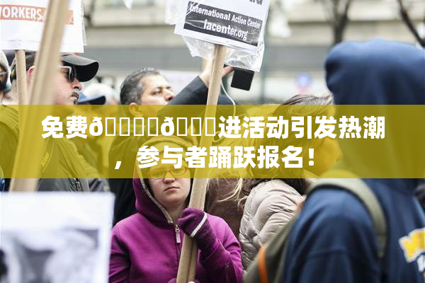 免费🔞‌🍌进活动引发热潮，参与者踊跃报名！