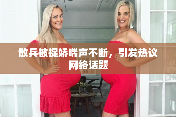 散兵被捉娇喘声不断，引发热议网络话题