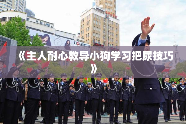 《主人耐心教导小狗学习把尿技巧》