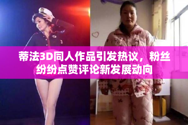 蒂法3D同人作品引发热议，粉丝纷纷点赞评论新发展动向