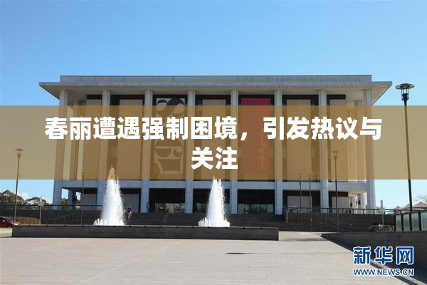 春丽遭遇强制困境，引发热议与关注