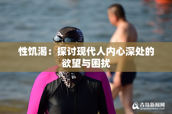 性饥渴：探讨现代人内心深处的欲望与困扰