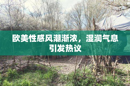 欧美性感风潮渐浓，湿润气息引发热议
