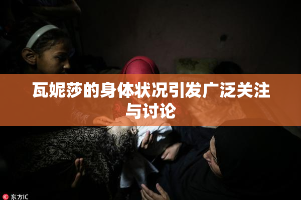 瓦妮莎的身体状况引发广泛关注与讨论