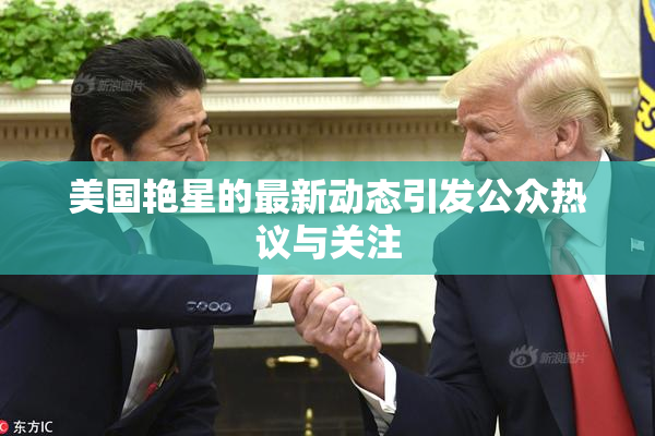 美国艳星的最新动态引发公众热议与关注