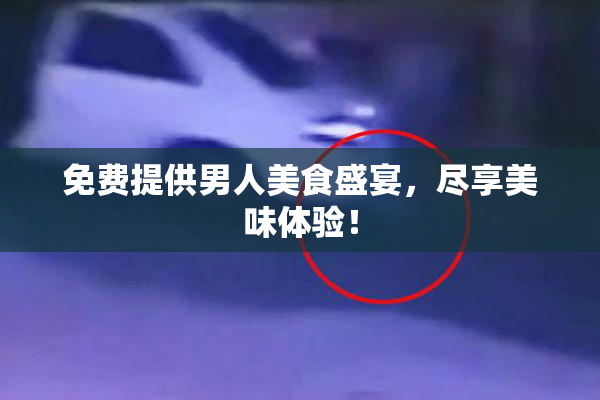 免费提供男人美食盛宴，尽享美味体验！