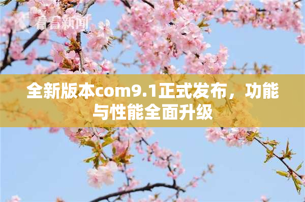 全新版本com9.1正式发布，功能与性能全面升级
