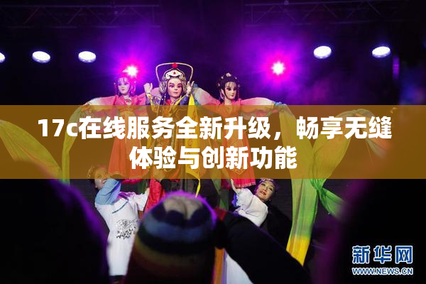17c在线服务全新升级，畅享无缝体验与创新功能