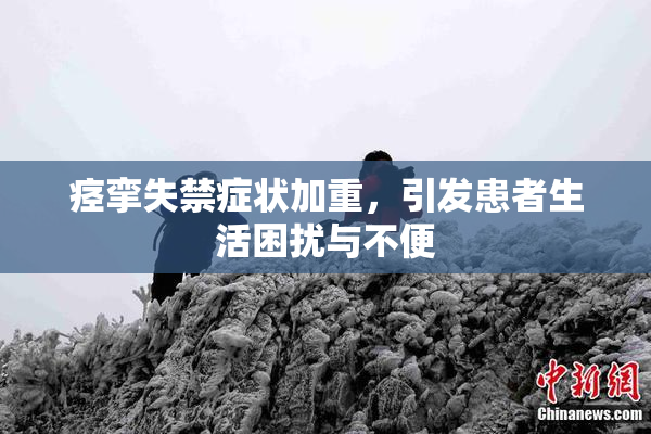 痉挛失禁症状加重，引发患者生活困扰与不便